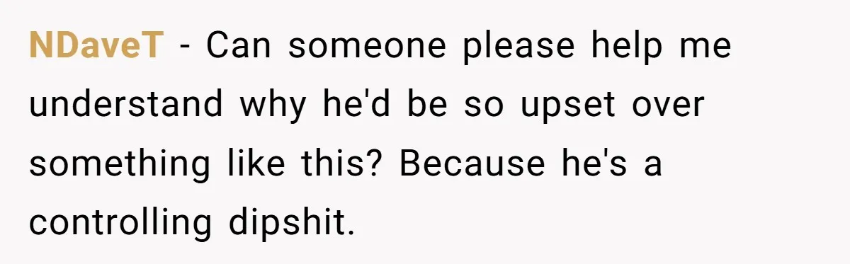 NDaveT − Can someone please help me understand why he'd be so upset over something like this? Because he's a controlling dipshit.