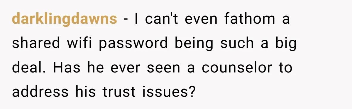 darklingdawns − I can't even fathom a shared wifi password being such a big deal. Has he ever seen a counselor to address his trust issues?