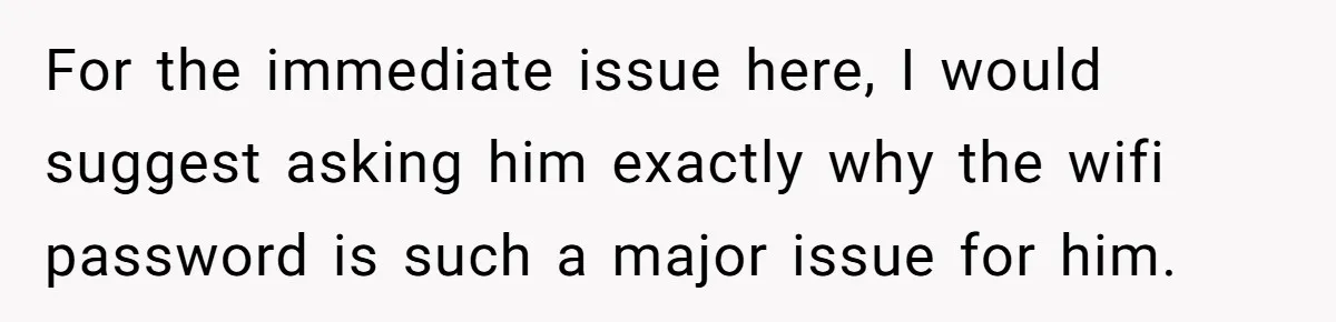 For the immediate issue here, I would suggest asking him exactly why the wifi password is such a major issue for him.