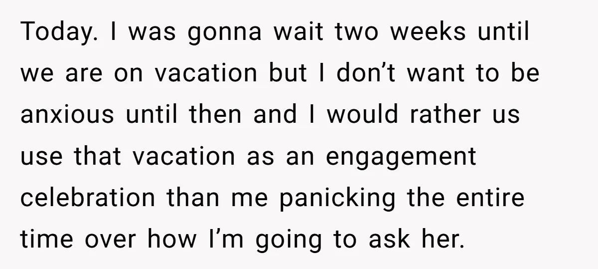 Today. I was gonna wait two weeks until we are on vacation but I don’t want to be anxious until then and I would rather us use that vacation as...