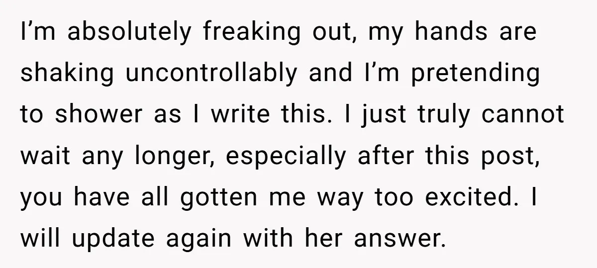 I’m absolutely freaking out, my hands are shaking uncontrollably and I’m pretending to shower as I write this. I just truly cannot wait any longer, especially after this post, you...