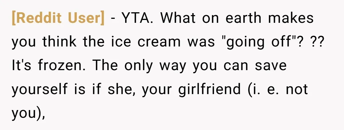 [Reddit User] − YTA. What on earth makes you think the ice cream was "going off"? ?? It's frozen. The only way you can save yourself is if she, your...