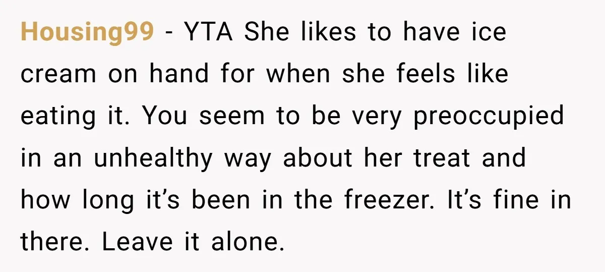 Housing99 − YTA She likes to have ice cream on hand for when she feels like eating it. You seem to be very preoccupied in an unhealthy way about her...