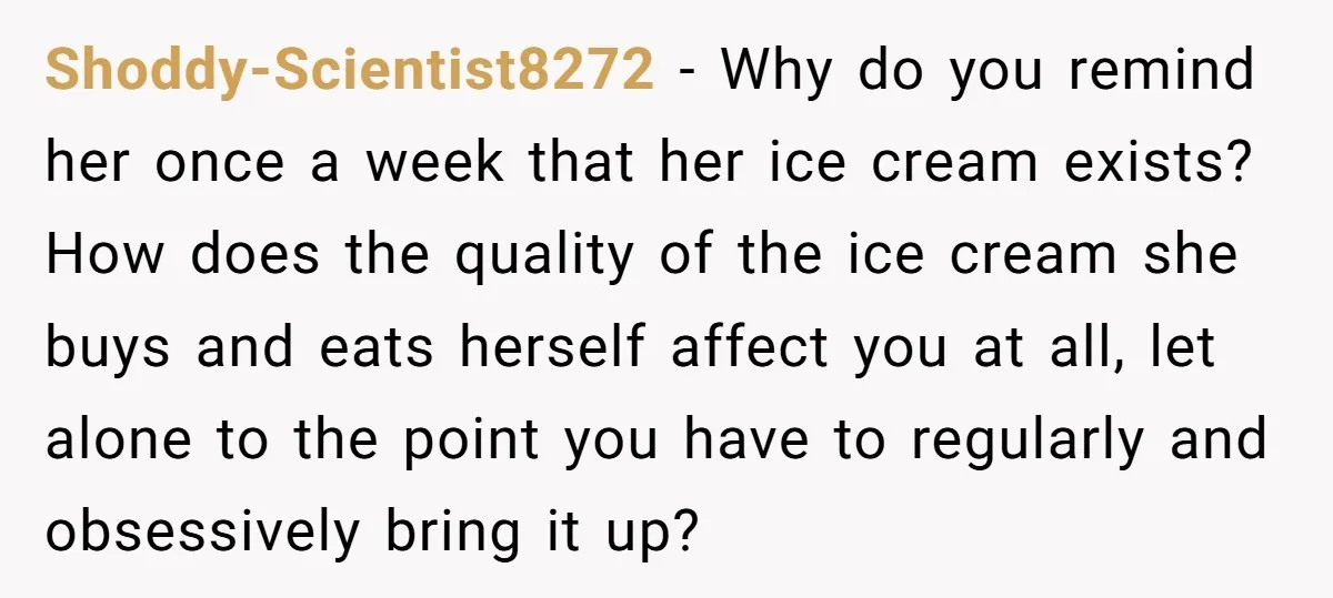 Shoddy-Scientist8272 − Why do you remind her once a week that her ice cream exists? How does the quality of the ice cream she buys and eats herself affect you...
