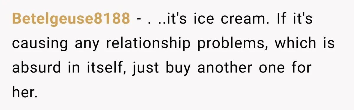 Betelgeuse8188 − . ..it's ice cream. If it's causing any relationship problems, which is absurd in itself, just buy another one for her.