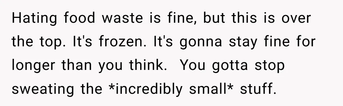 Hating food waste is fine, but this is over the top. It's frozen. It's gonna stay fine for longer than you think.  You gotta stop sweating the *incredibly small* stuff.