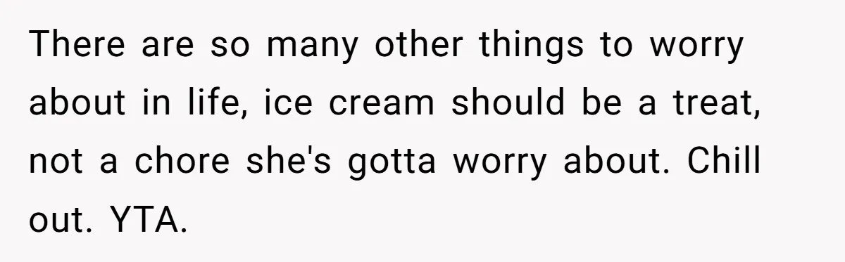 There are so many other things to worry about in life, ice cream should be a treat, not a chore she's gotta worry about. Chill out. YTA.