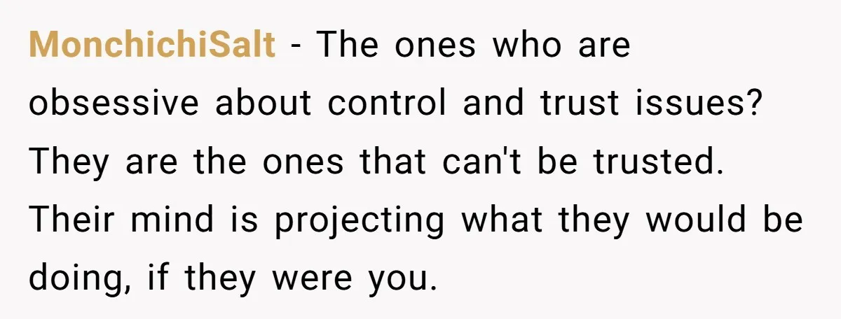 MonchichiSalt − The ones who are obsessive about control and trust issues? They are the ones that can't be trusted. Their mind is projecting what they would be doing, if...