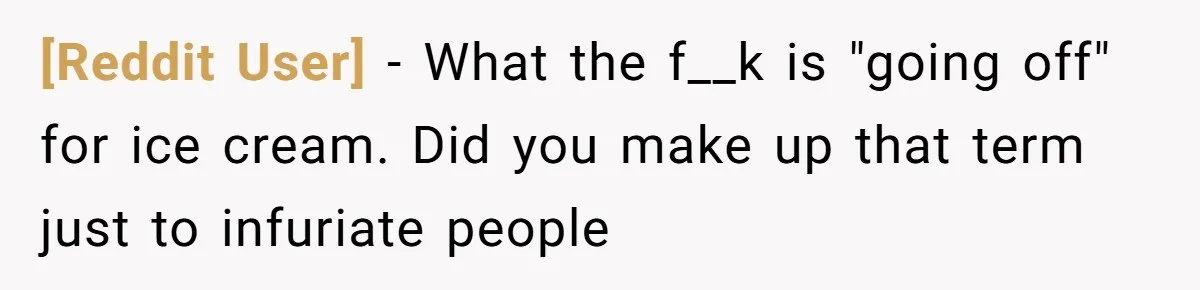 [Reddit User] − What the f__k is "going off" for ice cream. Did you make up that term just to infuriate people