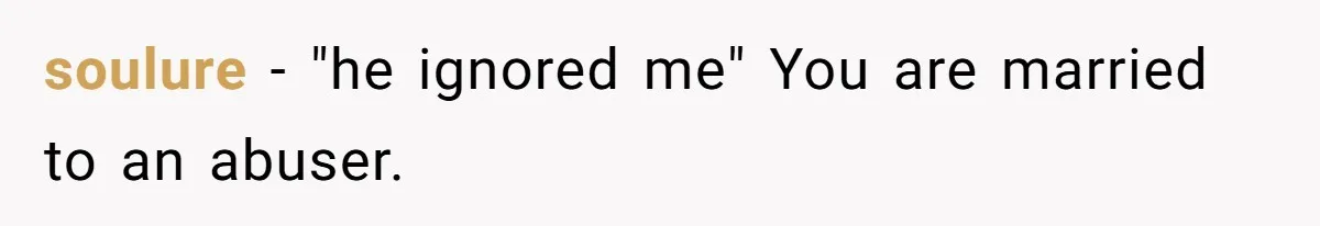 soulure − "he ignored me" You are married to an abuser.