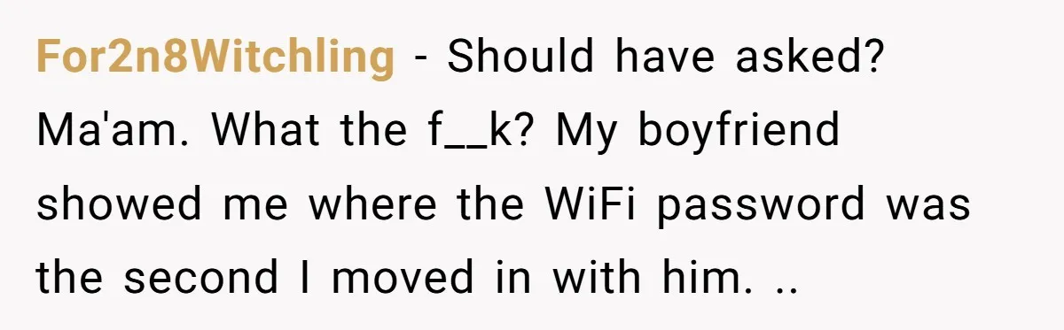 For2n8Witchling − Should have asked?   Ma'am. What the f__k? My boyfriend showed me where the WiFi password was the second I moved in with him. ..