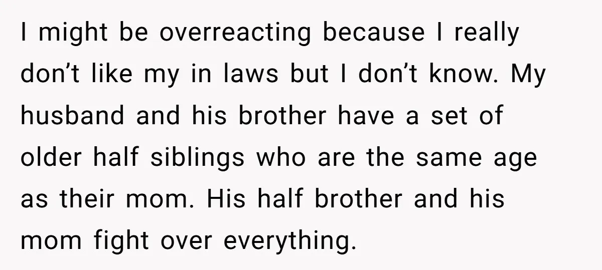 I might be overreacting because I really don’t like my in laws but I don’t know. My husband and his brother have a set of older half siblings who are...