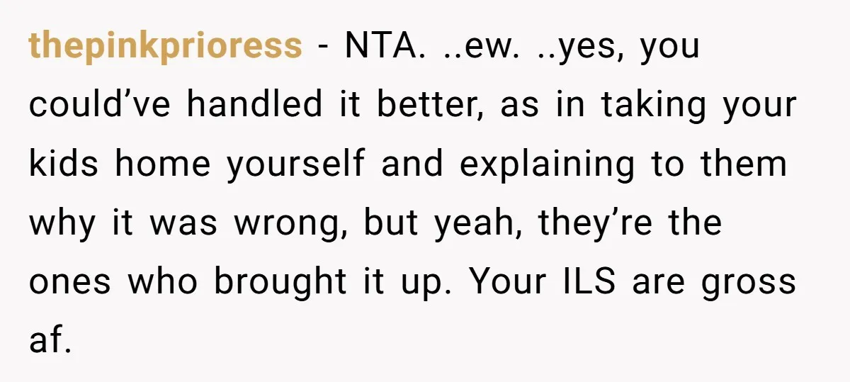 thepinkprioress − NTA. ..ew. ..yes, you could’ve handled it better, as in taking your kids home yourself and explaining to them why it was wrong, but yeah, they’re the ones...