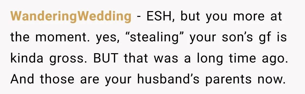 WanderingWedding − ESH, but you more at the moment. yes, “stealing” your son’s gf is kinda gross. BUT that was a long time ago. And those are your husband’s parents...