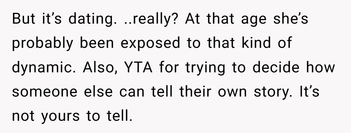 But it’s dating. ..really? At that age she’s probably been exposed to that kind of dynamic. Also, YTA for trying to decide how someone else can tell their own story....