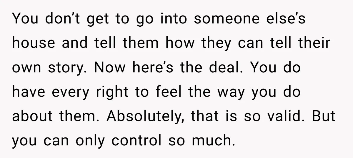 You don’t get to go into someone else’s house and tell them how they can tell their own story. Now here’s the deal. You do have every right to feel...