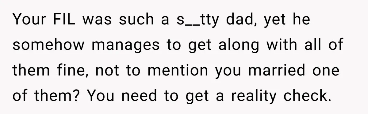 Your FIL was such a s__tty dad, yet he somehow manages to get along with all of them fine, not to mention you married one of them? You need to...