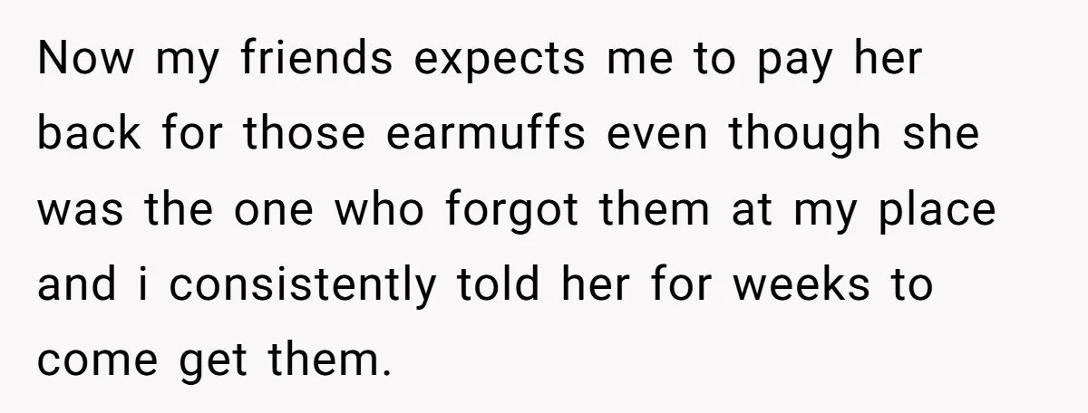 Now my friends expects me to pay her back for those earmuffs even though she was the one who forgot them at my place and i consistently told her for...