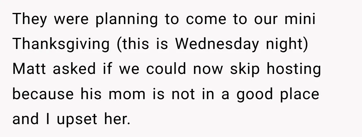 They were planning to come to our mini Thanksgiving (this is Wednesday night) Matt asked if we could now skip hosting because his mom is not in a good place...