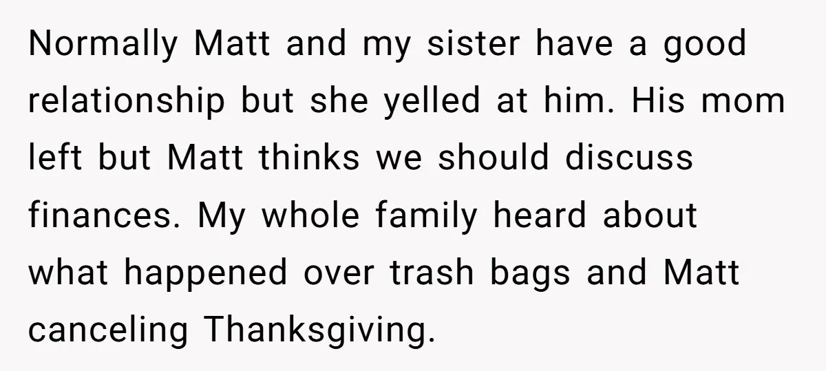 Normally Matt and my sister have a good relationship but she yelled at him. His mom left but Matt thinks we should discuss finances. My whole family heard about what...