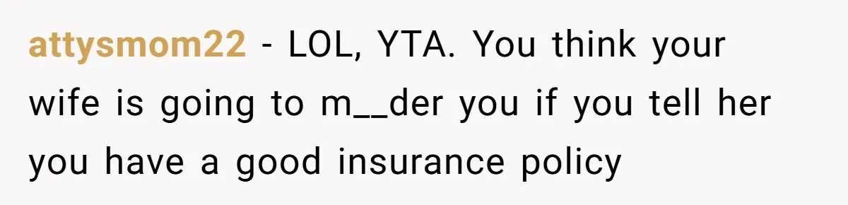 attysmom22 − LOL, YTA. You think your wife is going to m__der you if you tell her you have a good insurance policy