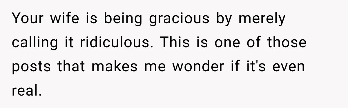 Your wife is being gracious by merely calling it ridiculous. This is one of those posts that makes me wonder if it's even real.