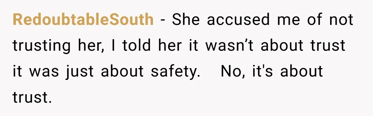 RedoubtableSouth − She accused me of not trusting her, I told her it wasn’t about trust it was just about safety.   No, it's about trust.