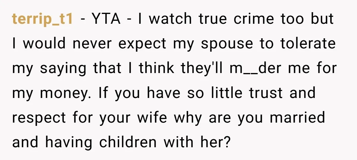 terrip_t1 − YTA - I watch true crime too but I would never expect my spouse to tolerate my saying that I think they'll m__der me for my money. If...
