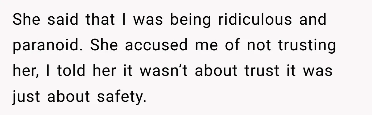 She said that I was being ridiculous and paranoid. She accused me of not trusting her, I told her it wasn’t about trust it was just about safety.