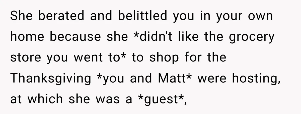 She berated and belittled you in your own home because she *didn't like the grocery store you went to* to shop for the Thanksgiving *you and Matt* were hosting, at...