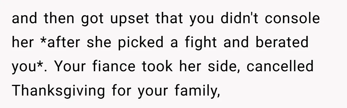 and then got upset that you didn't console her *after she picked a fight and berated you*. Your fiance took her side, cancelled Thanksgiving for your family,