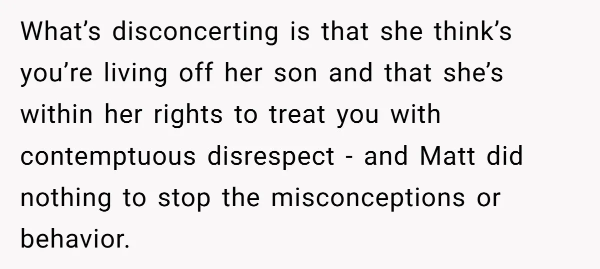 What’s disconcerting is that she think’s you’re living off her son and that she’s within her rights to treat you with contemptuous disrespect - and Matt did nothing to stop...