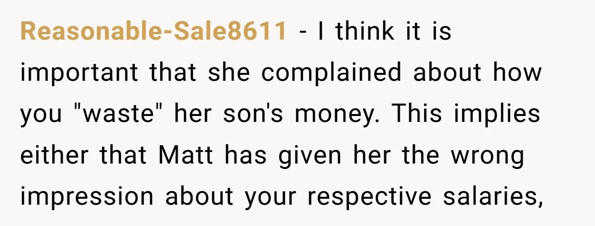 Reasonable-Sale8611 − I think it is important that she complained about how you "waste" her son's money. This implies either that Matt has given her the wrong impression about your...