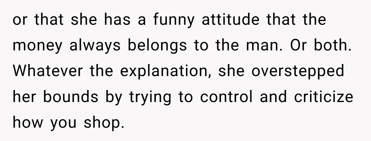 or that she has a funny attitude that the money always belongs to the man. Or both. Whatever the explanation, she overstepped her bounds by trying to control and criticize...