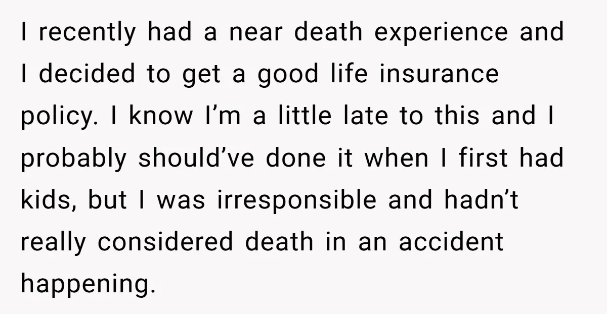 I recently had a near death experience and I decided to get a good life insurance policy. I know I’m a little late to this and I probably should’ve done...