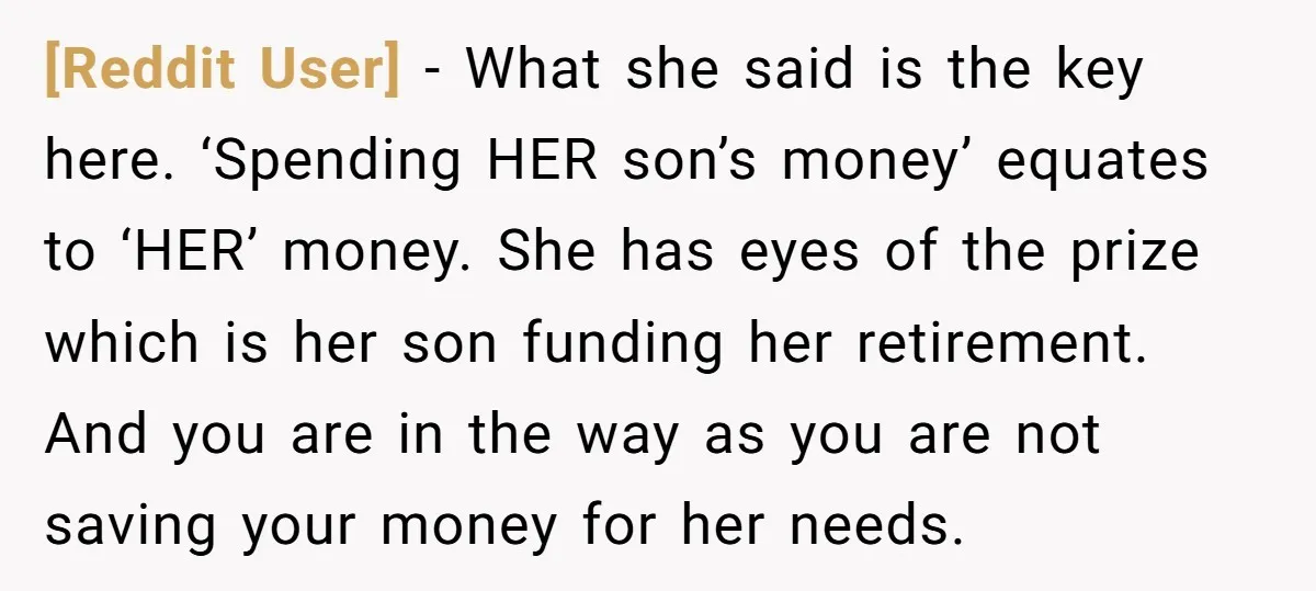 [Reddit User] − What she said is the key here. ‘Spending HER son’s money’ equates to ‘HER’ money. She has eyes of the prize which is her son funding her...