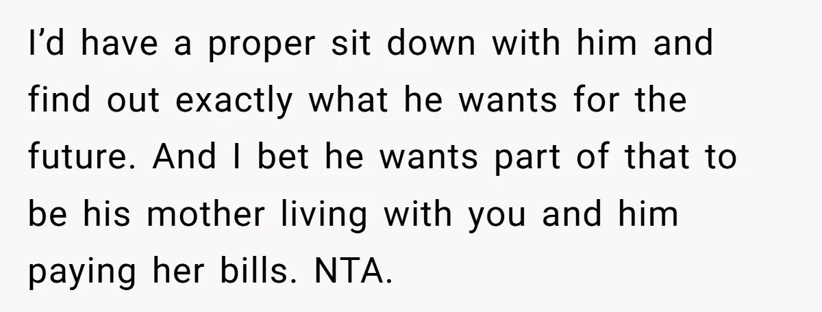 I’d have a proper sit down with him and find out exactly what he wants for the future. And I bet he wants part of that to be his mother...