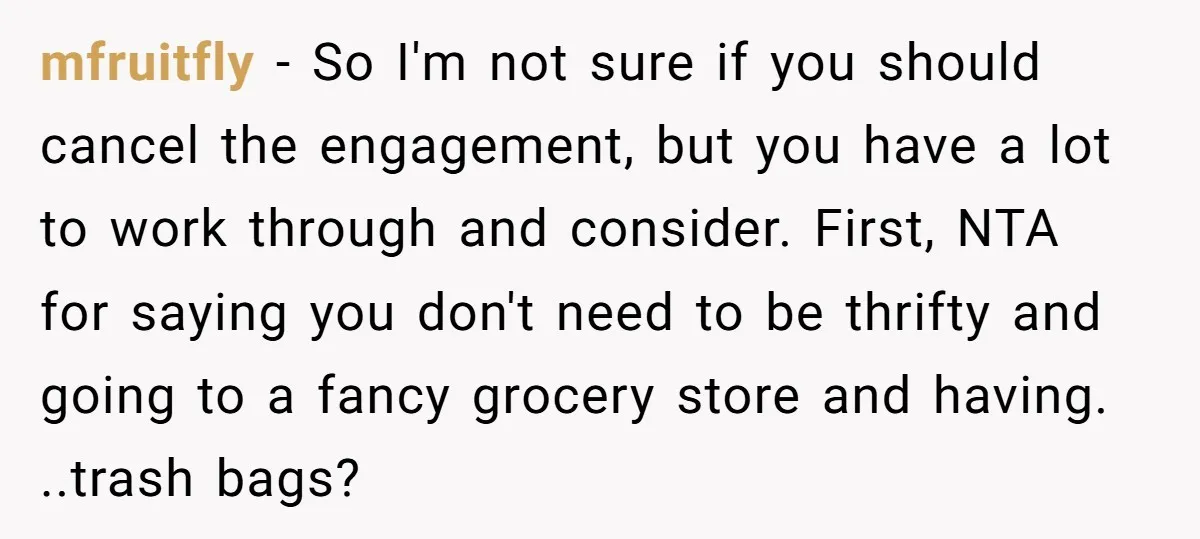 mfruitfly − So I'm not sure if you should cancel the engagement, but you have a lot to work through and consider. First, NTA for saying you don't need to...