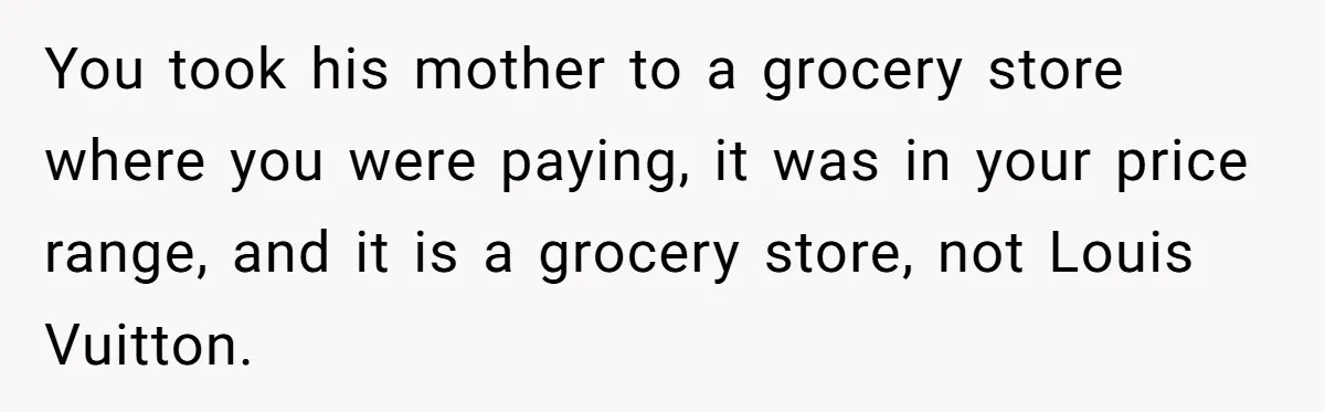 You took his mother to a grocery store where you were paying, it was in your price range, and it is a grocery store, not Louis Vuitton.