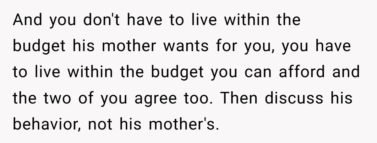 And you don't have to live within the budget his mother wants for you, you have to live within the budget you can afford and the two of you agree...