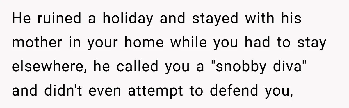He ruined a holiday and stayed with his mother in your home while you had to stay elsewhere, he called you a "snobby diva" and didn't even attempt to defend...