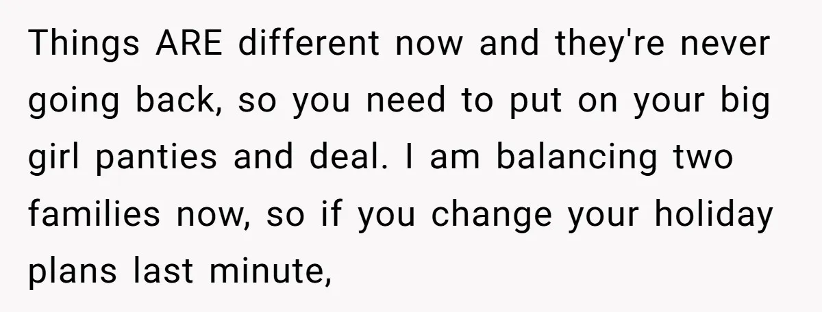Things ARE different now and they're never going back, so you need to put on your big girl panties and deal. I am balancing two families now, so if you...