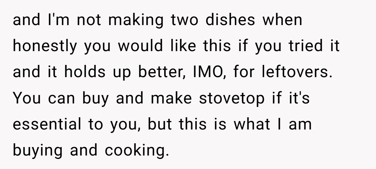 and I'm not making two dishes when honestly you would like this if you tried it and it holds up better, IMO, for leftovers. You can buy and make stovetop...