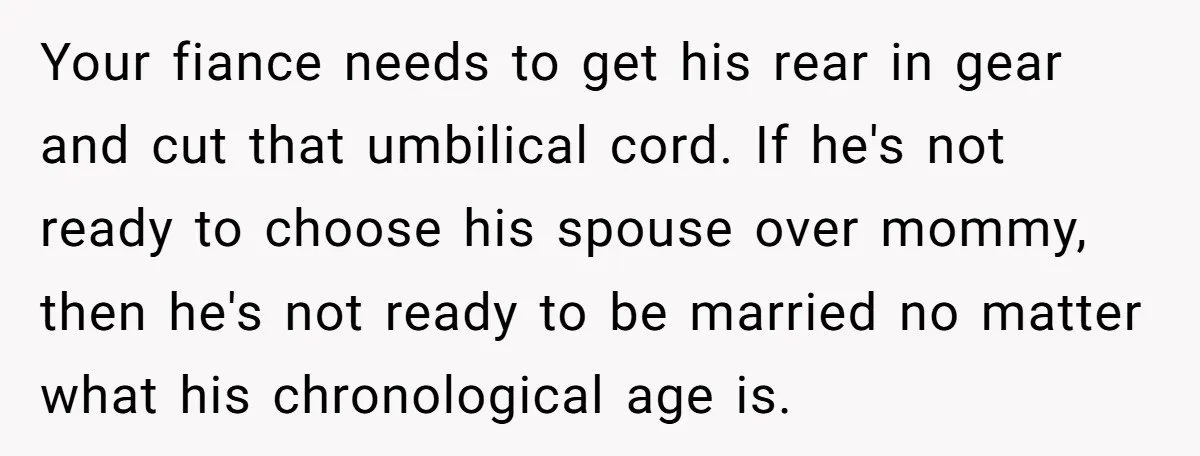 Your fiance needs to get his rear in gear and cut that umbilical cord. If he's not ready to choose his spouse over mommy, then he's not ready to be...