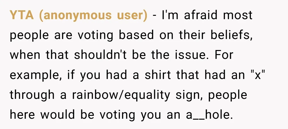 YTA (anonymous user) − I'm afraid most people are voting based on their beliefs, when that shouldn't be the issue. For example, if you had a shirt that had an...