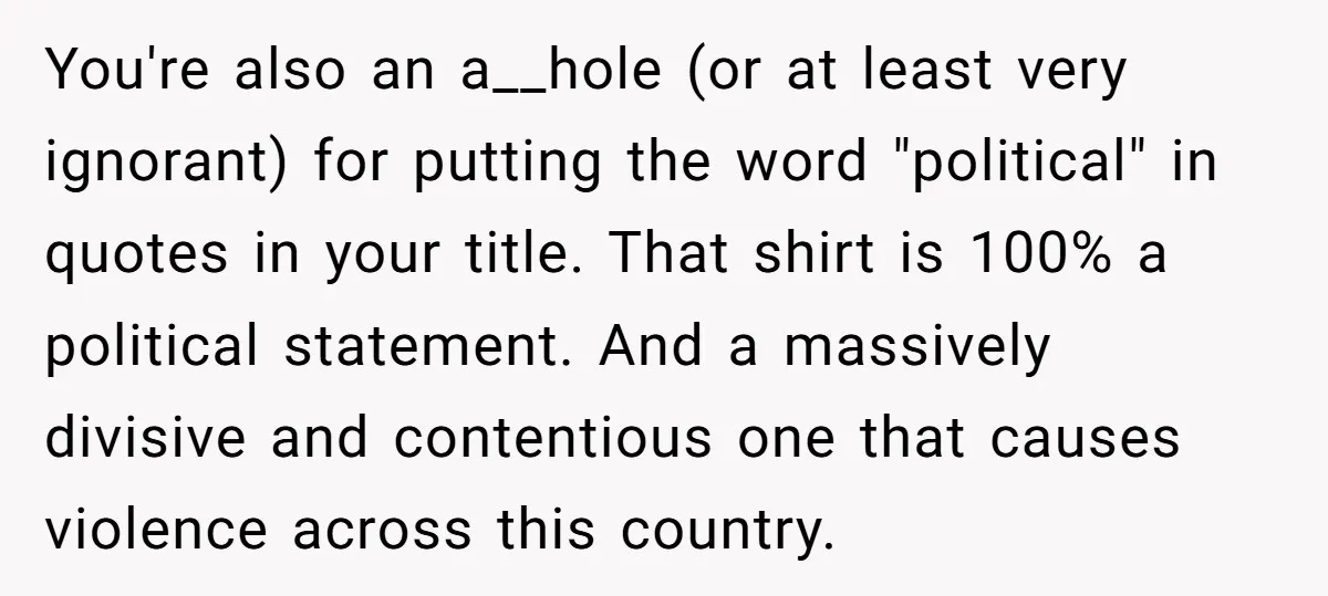 You're also an a__hole (or at least very ignorant) for putting the word "political" in quotes in your title. That shirt is 100% a political statement. And a massively divisive...
