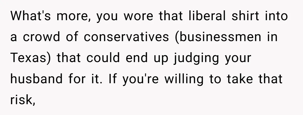 What's more, you wore that liberal shirt into a crowd of conservatives (businessmen in Texas) that could end up judging your husband for it. If you're willing to take that...