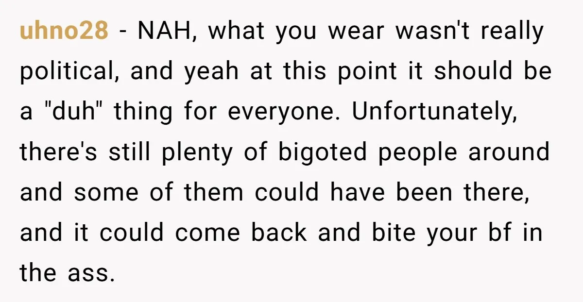 uhno28 − NAH, what you wear wasn't really political, and yeah at this point it should be a "duh" thing for everyone. Unfortunately, there's still plenty of bigoted people around...