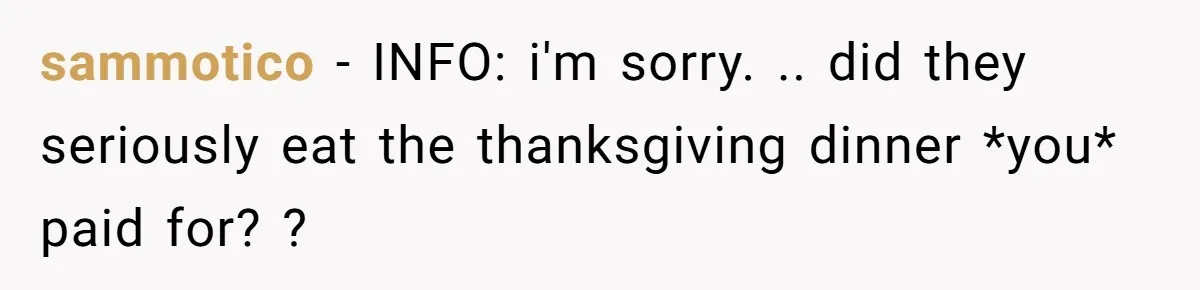 sammotico − INFO: i'm sorry. .. did they seriously eat the thanksgiving dinner *you* paid for? ?