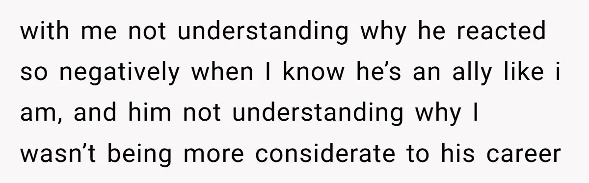 with me not understanding why he reacted so negatively when I know he’s an ally like i am, and him not understanding why I wasn’t being more considerate to his...